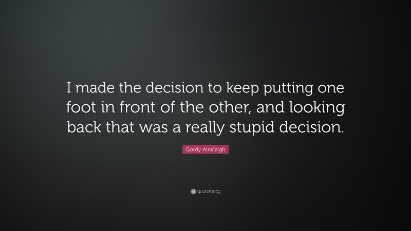 Gordy Ainsleigh Quote: “I made the decision to keep putting one foot in front of the other, and looking back that was a really stupid decision.”