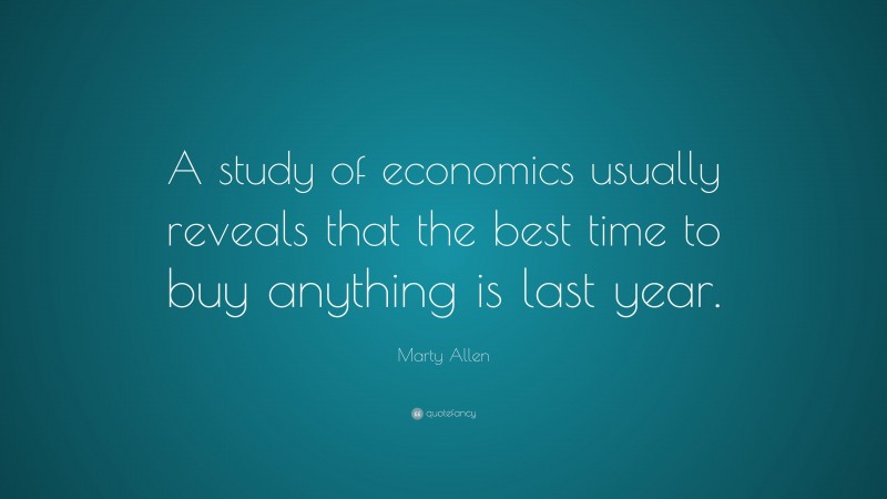 Marty Allen Quote: “A study of economics usually reveals that the best time to buy anything is last year.”