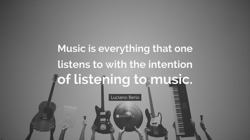 Luciano Berio Quote: “Music is everything that one listens to with the intention of listening to music.”