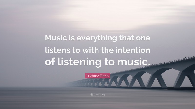 Luciano Berio Quote: “Music is everything that one listens to with the intention of listening to music.”