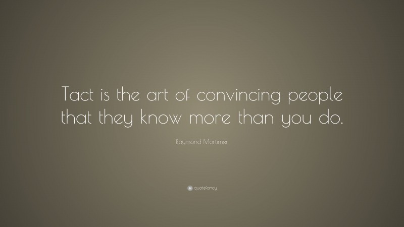 Raymond Mortimer Quote: “Tact is the art of convincing people that they know more than you do.”