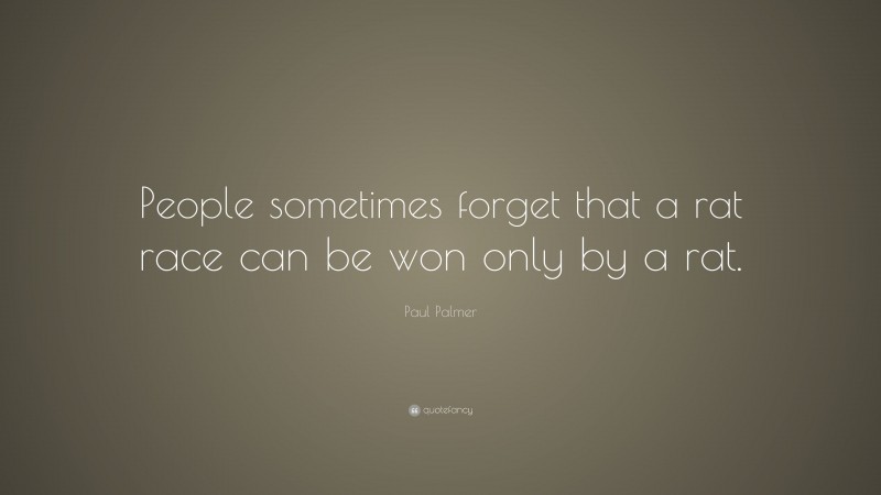 Paul Palmer Quote: “People sometimes forget that a rat race can be won only by a rat.”