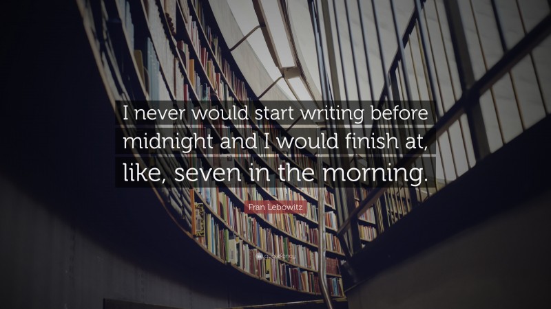 Fran Lebowitz Quote: “I never would start writing before midnight and I would finish at, like, seven in the morning.”