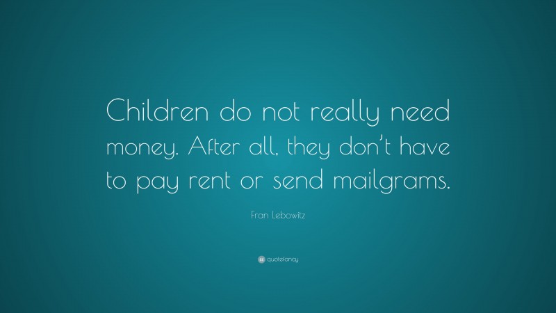Fran Lebowitz Quote: “Children do not really need money. After all, they don’t have to pay rent or send mailgrams.”
