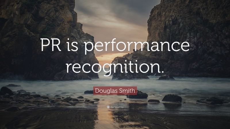 Douglas Smith Quote: “PR is performance recognition.”