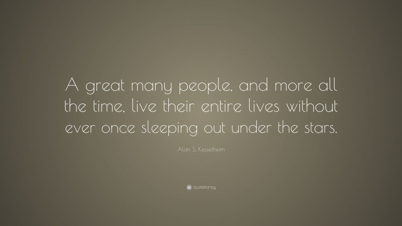 Alan S. Kesselheim Quote: “A great many people, and more all the time, live their entire lives without ever once sleeping out under the stars.”