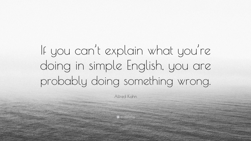 Alfred Kahn Quote: “If you can’t explain what you’re doing in simple English, you are probably doing something wrong.”