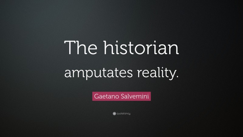 Gaetano Salvemini Quote: “The historian amputates reality.”