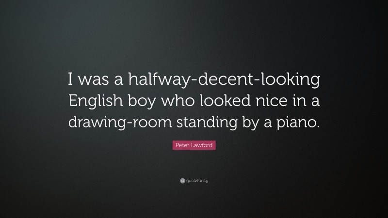 Peter Lawford Quote: “I was a halfway-decent-looking English boy who looked nice in a drawing-room standing by a piano.”