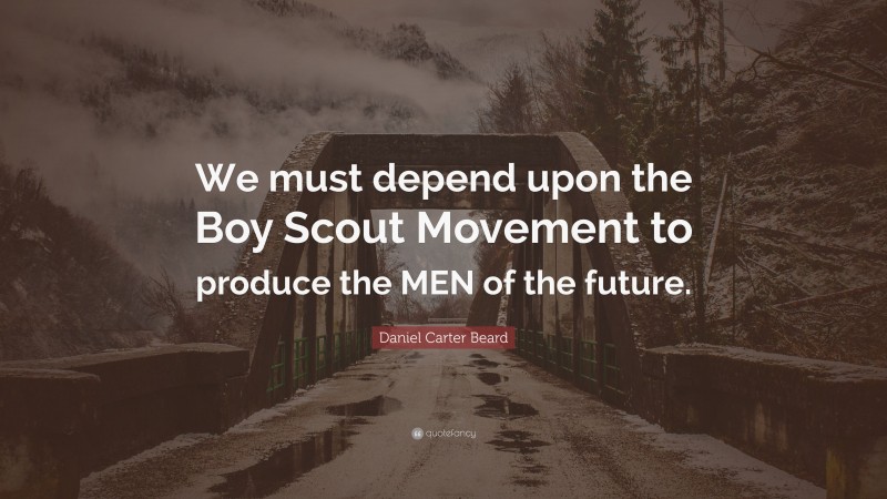 Daniel Carter Beard Quote: “We must depend upon the Boy Scout Movement to produce the MEN of the future.”