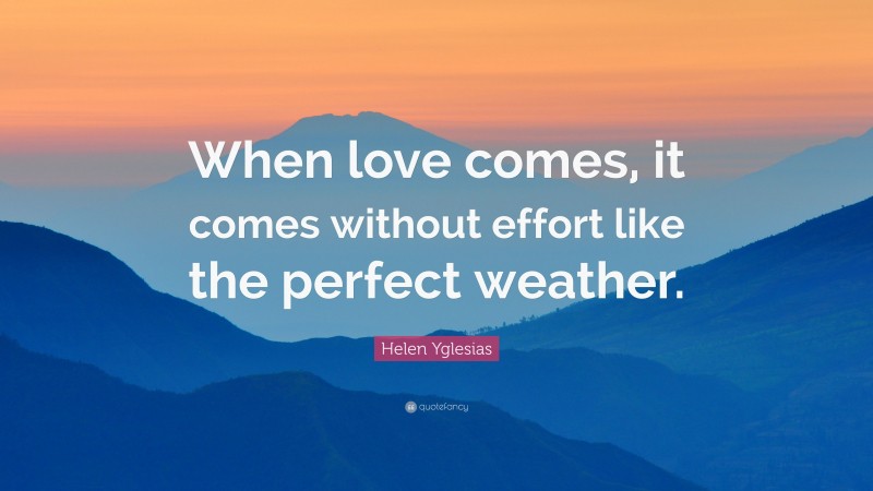 Helen Yglesias Quote: “When love comes, it comes without effort like the perfect weather.”