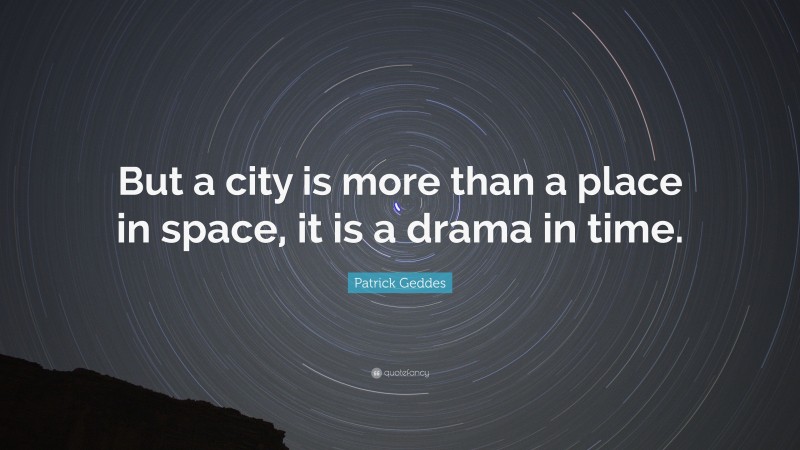 Patrick Geddes Quote: “But a city is more than a place in space, it is a drama in time.”
