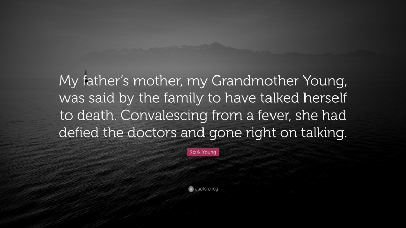 Stark Young Quote: “My father’s mother, my Grandmother Young, was said by the family to have talked herself to death. Convalescing from a fever, she had defied the doctors and gone right on talking.”