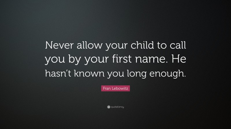 Fran Lebowitz Quote: “Never allow your child to call you by your first name. He hasn’t known you long enough.”
