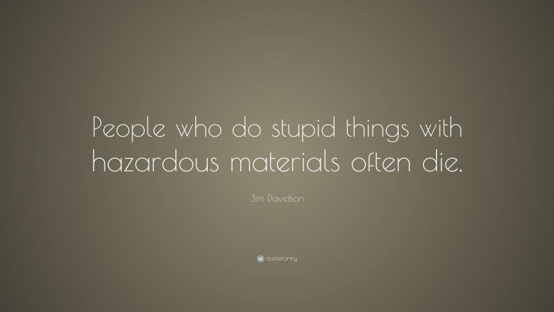 Jim Davidson Quote: “People who do stupid things with hazardous materials often die.”