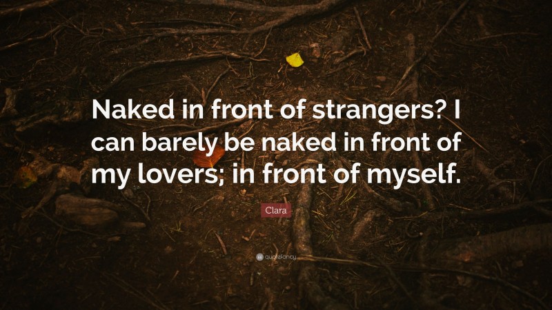 Clara Quote: “Naked in front of strangers? I can barely be naked in front of my lovers; in front of myself.”