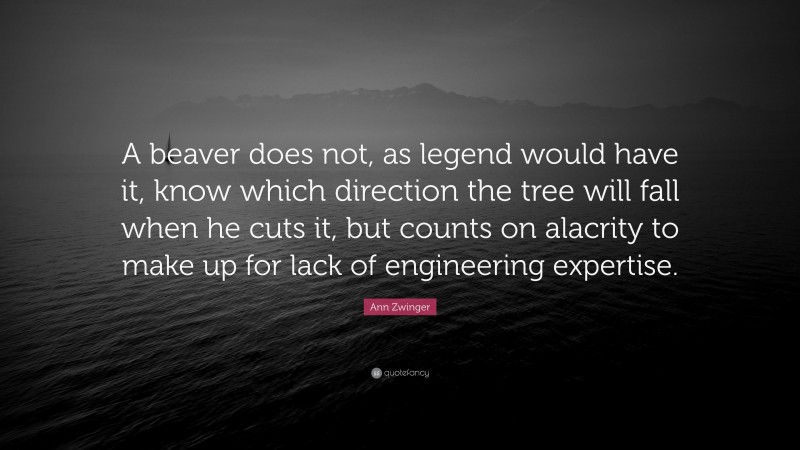Ann Zwinger Quote: “A beaver does not, as legend would have it, know which direction the tree will fall when he cuts it, but counts on alacrity to make up for lack of engineering expertise.”