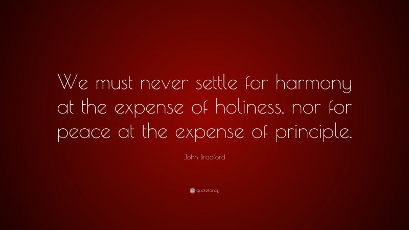 John Bradford Quote: “We must never settle for harmony at the expense of holiness, nor for peace at the expense of principle.”