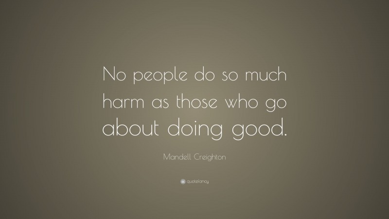 Mandell Creighton Quote: “No people do so much harm as those who go about doing good.”