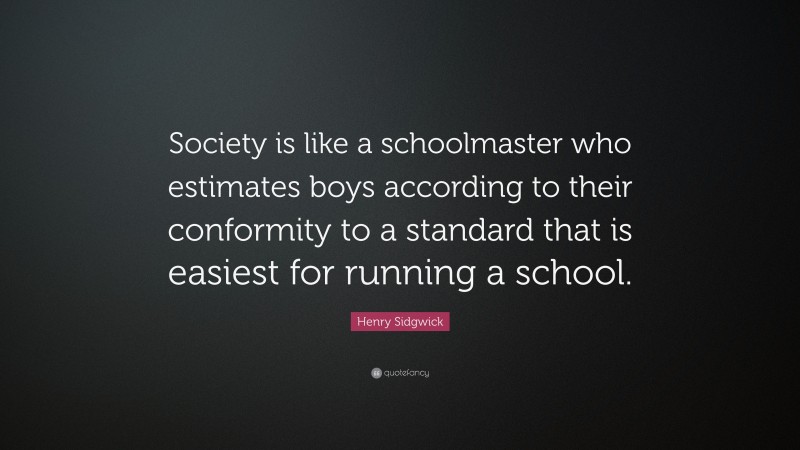 Henry Sidgwick Quote: “Society is like a schoolmaster who estimates boys according to their conformity to a standard that is easiest for running a school.”
