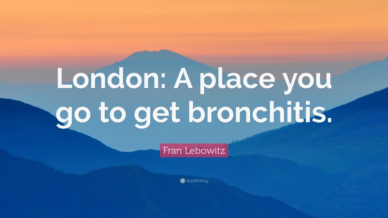 Fran Lebowitz Quote: “London: A place you go to get bronchitis.”
