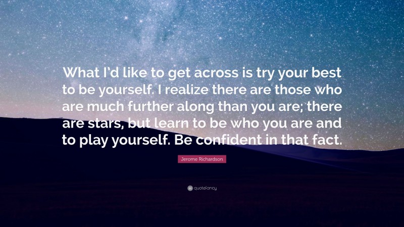 Jerome Richardson Quote: “What I’d like to get across is try your best to be yourself. I realize there are those who are much further along than you are; there are stars, but learn to be who you are and to play yourself. Be confident in that fact.”