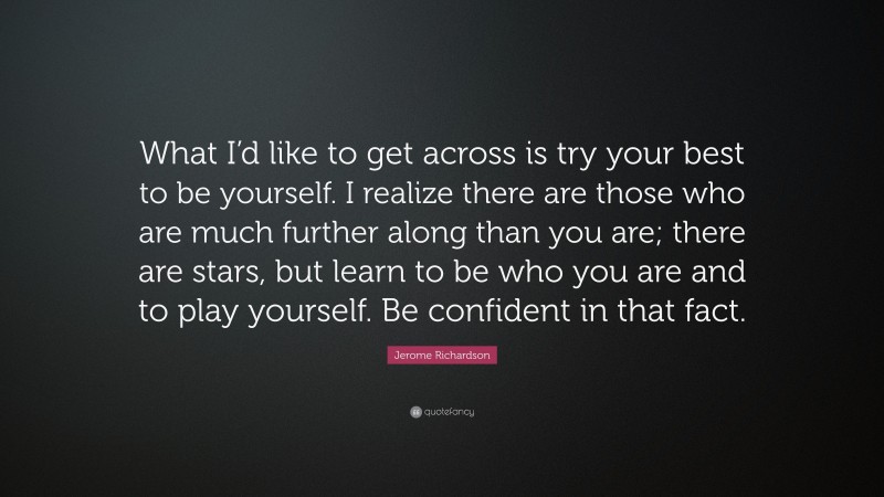 Jerome Richardson Quote: “What I’d like to get across is try your best to be yourself. I realize there are those who are much further along than you are; there are stars, but learn to be who you are and to play yourself. Be confident in that fact.”