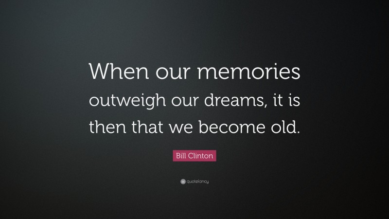 Bill Clinton Quote: “When our memories outweigh our dreams, it is then that we become old.”