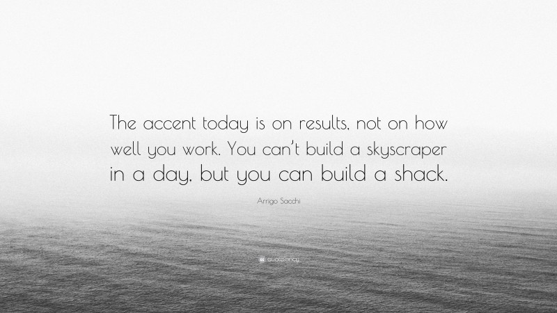 Arrigo Sacchi Quote: “The accent today is on results, not on how well you work. You can’t build a skyscraper in a day, but you can build a shack.”