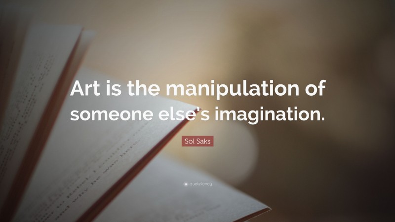 Sol Saks Quote: “Art is the manipulation of someone else’s imagination.”