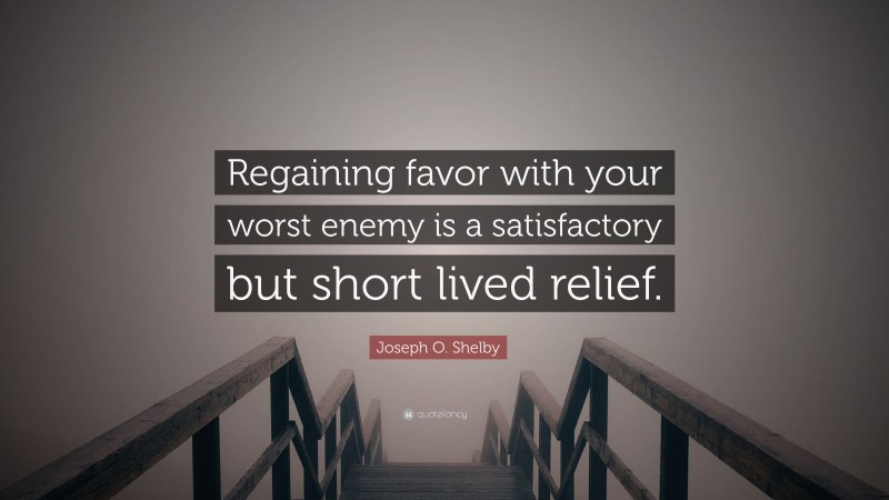 Joseph O. Shelby Quote: “Regaining favor with your worst enemy is a satisfactory but short lived relief.”