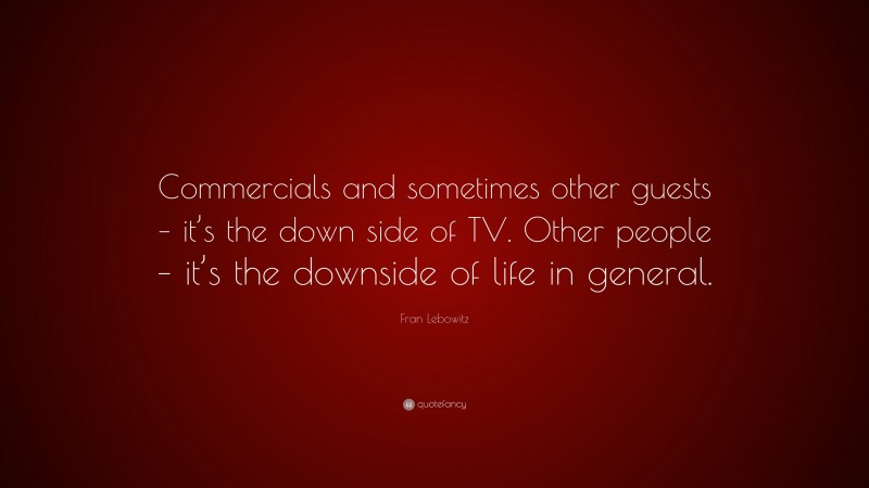 Fran Lebowitz Quote: “Commercials and sometimes other guests – it’s the down side of TV. Other people – it’s the downside of life in general.”