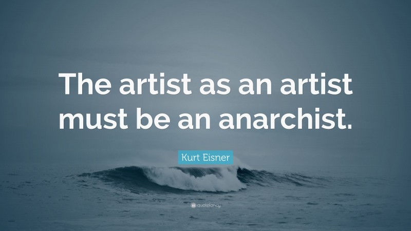 Kurt Eisner Quote: “The artist as an artist must be an anarchist.”