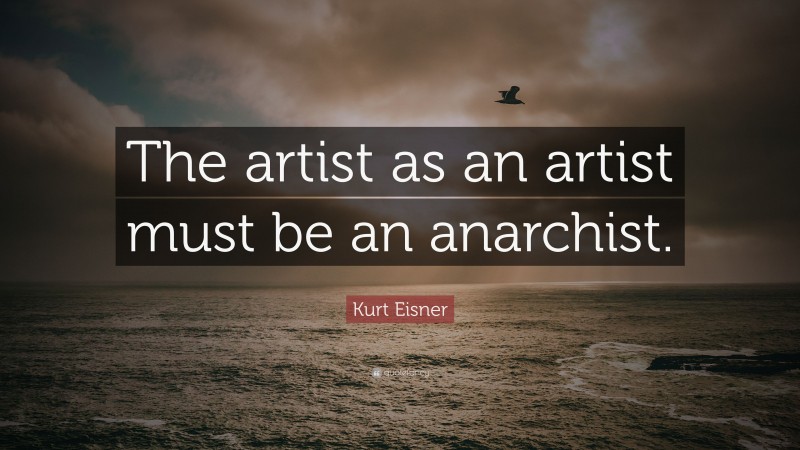 Kurt Eisner Quote: “The artist as an artist must be an anarchist.”