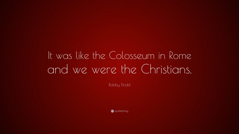 Bobby Dodd Quote: “It was like the Colosseum in Rome and we were the Christians.”
