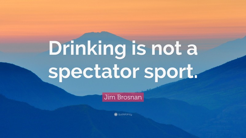 Jim Brosnan Quote: “Drinking is not a spectator sport.”