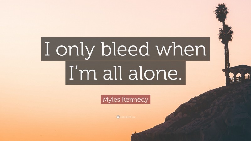 Myles Kennedy Quote: “I only bleed when I’m all alone.”
