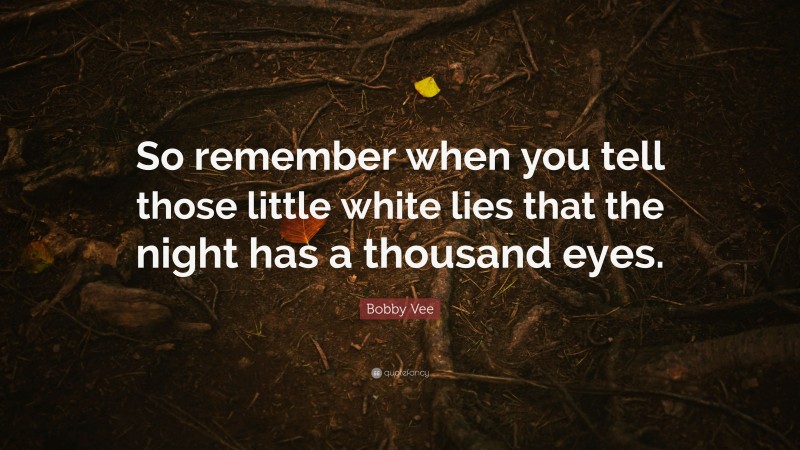 Bobby Vee Quote: “So remember when you tell those little white lies that the night has a thousand eyes.”