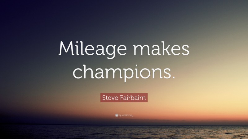 Steve Fairbairn Quote: “Mileage makes champions.”