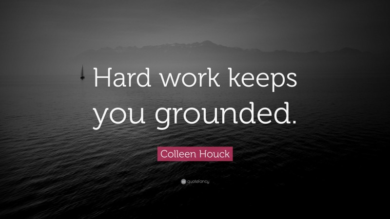 Colleen Houck Quote: “Hard work keeps you grounded.”