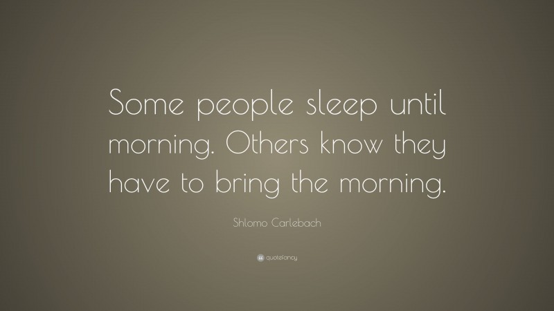 Shlomo Carlebach Quote: “Some people sleep until morning. Others know they have to bring the morning.”