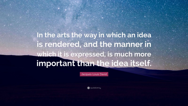 Jacques-Louis David Quote: “In the arts the way in which an idea is rendered, and the manner in which it is expressed, is much more important than the idea itself.”
