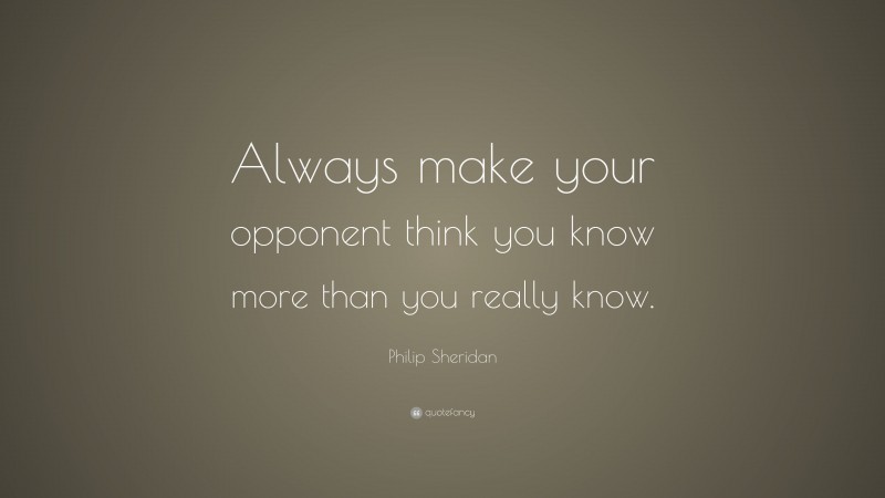 Philip Sheridan Quote: “Always make your opponent think you know more than you really know.”