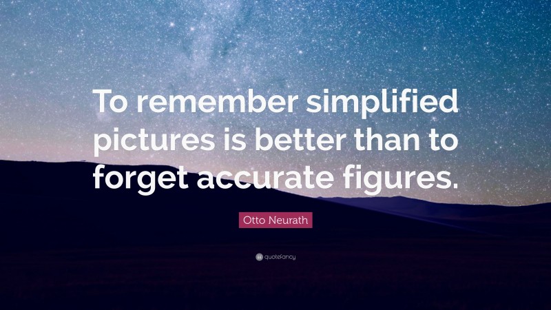 Otto Neurath Quote: “To remember simplified pictures is better than to forget accurate figures.”