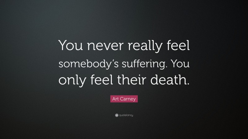 Art Carney Quote: “You never really feel somebody’s suffering. You only feel their death.”