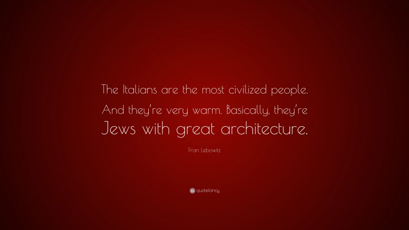 Fran Lebowitz Quote: “The Italians are the most civilized people. And they’re very warm. Basically, they’re Jews with great architecture.”
