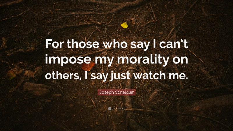 Joseph Scheidler Quote: “For those who say I can’t impose my morality on others, I say just watch me.”