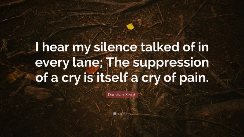 Darshan Singh Quote: “I hear my silence talked of in every lane; The suppression of a cry is itself a cry of pain.”