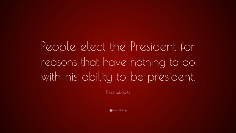 Fran Lebowitz Quote: “People elect the President for reasons that have nothing to do with his ability to be president.”