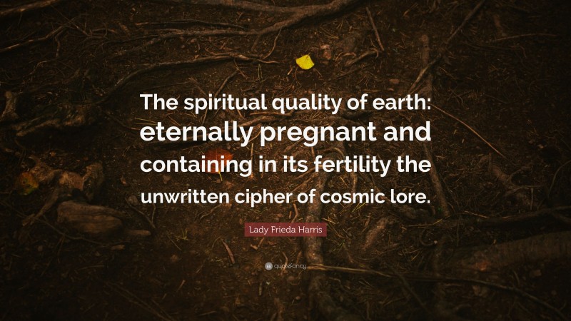Lady Frieda Harris Quote: “The spiritual quality of earth: eternally pregnant and containing in its fertility the unwritten cipher of cosmic lore.”